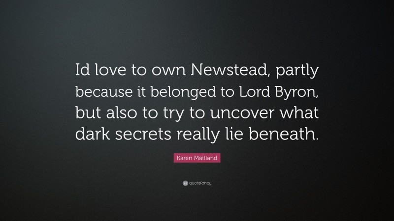 Karen Maitland Quote: “Id love to own Newstead, partly because it belonged to Lord Byron, but also to try to uncover what dark secrets really lie beneath.”