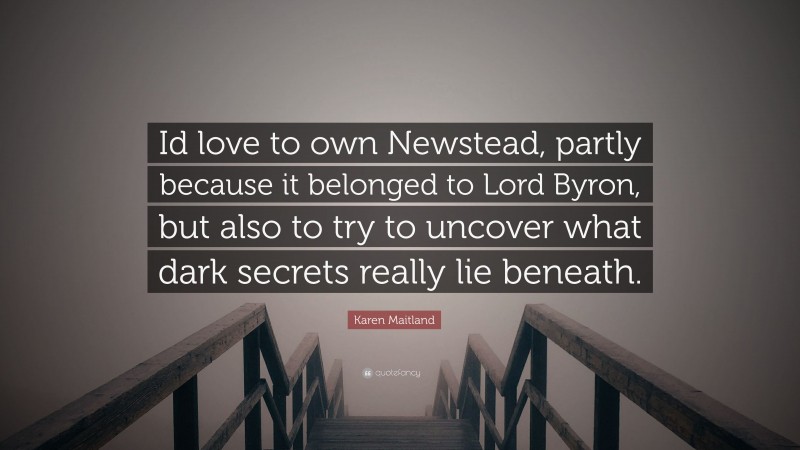 Karen Maitland Quote: “Id love to own Newstead, partly because it belonged to Lord Byron, but also to try to uncover what dark secrets really lie beneath.”