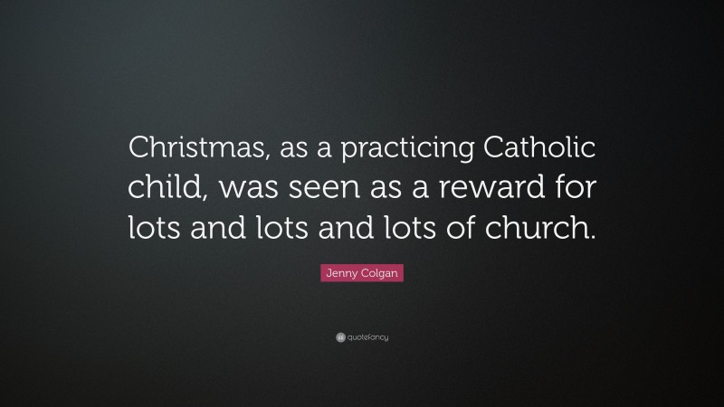 Jenny Colgan Quote: “Christmas, as a practicing Catholic child, was seen as a reward for lots and lots and lots of church.”