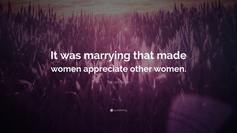 Sandra Dallas Quote: “It was marrying that made women appreciate other women.”
