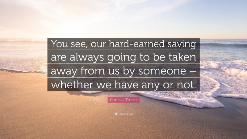 Yasutaka Tsutsui Quote: “You see, our hard-earned saving are always going to be taken away from us by someone – whether we have any or not.”