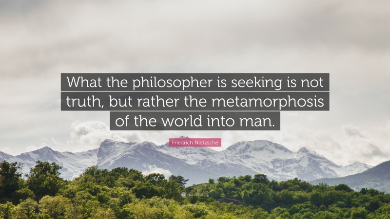 Friedrich Nietzsche Quote: “What the philosopher is seeking is not truth, but rather the metamorphosis of the world into man.”