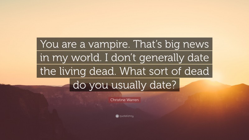 Christine Warren Quote: “You are a vampire. That’s big news in my world. I don’t generally date the living dead. What sort of dead do you usually date?”