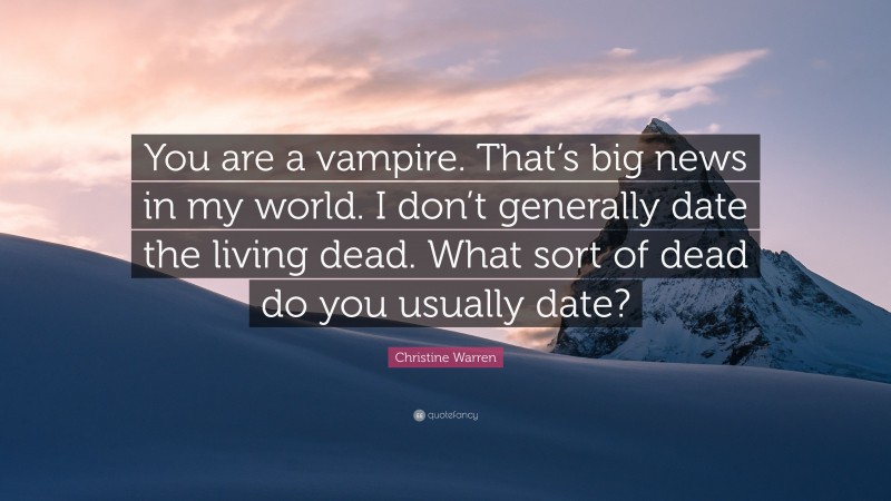 Christine Warren Quote: “You are a vampire. That’s big news in my world. I don’t generally date the living dead. What sort of dead do you usually date?”