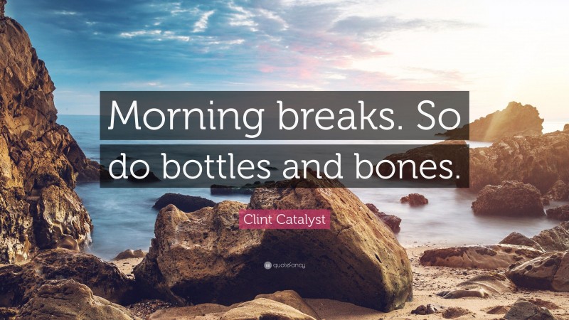 Clint Catalyst Quote: “Morning breaks. So do bottles and bones.”