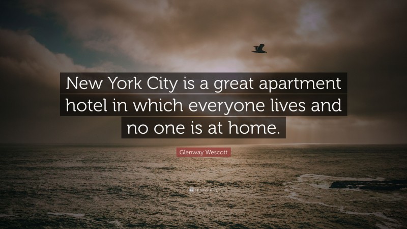 Glenway Wescott Quote: “New York City is a great apartment hotel in which everyone lives and no one is at home.”