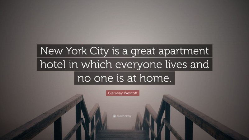 Glenway Wescott Quote: “New York City is a great apartment hotel in which everyone lives and no one is at home.”