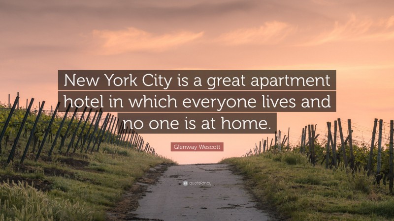 Glenway Wescott Quote: “New York City is a great apartment hotel in which everyone lives and no one is at home.”