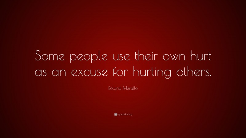 Roland Merullo Quote: “Some people use their own hurt as an excuse for hurting others.”