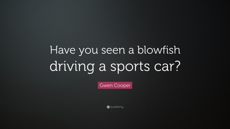 Gwen Cooper Quote: “Have you seen a blowfish driving a sports car?”