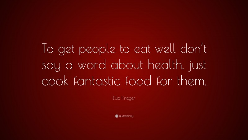 Ellie Krieger Quote: “To get people to eat well don’t say a word about health, just cook fantastic food for them.”