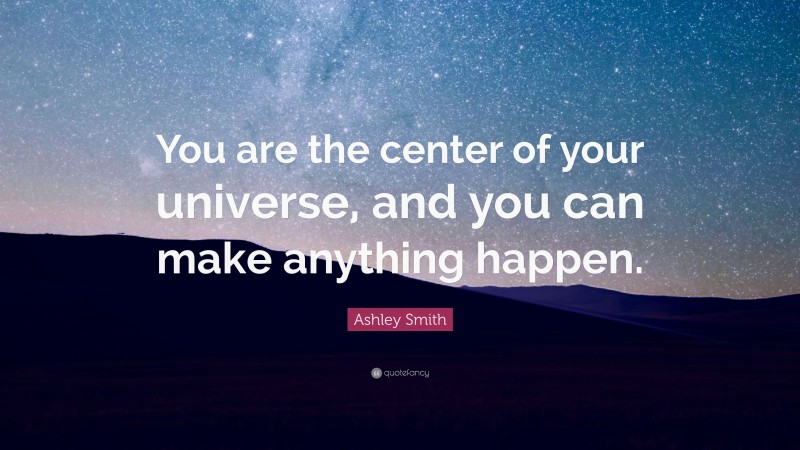 Ashley Smith Quote: “You are the center of your universe, and you can make anything happen.”