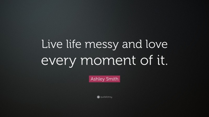 Ashley Smith Quote: “Live life messy and love every moment of it.”