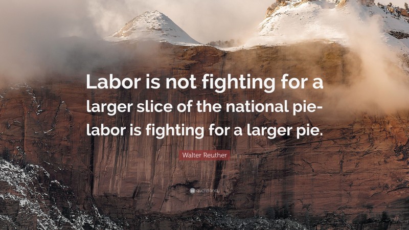 Walter Reuther Quote: “Labor is not fighting for a larger slice of the national pie-labor is fighting for a larger pie.”