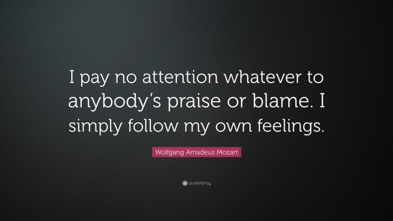 Wolfgang Amadeus Mozart Quote: “I pay no attention whatever to anybody’s praise or blame. I simply follow my own feelings.”