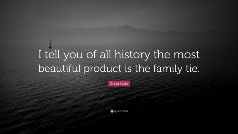 Zona Gale Quote: “I tell you of all history the most beautiful product is the family tie.”