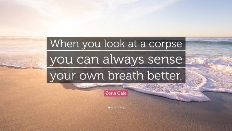 Zona Gale Quote: “When you look at a corpse you can always sense your own breath better.”