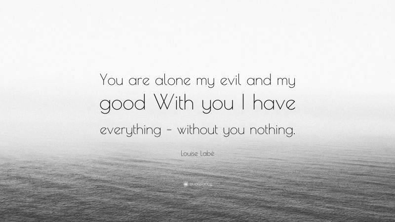 Louise Labé Quote: “You are alone my evil and my good With you I have everything – without you nothing.”