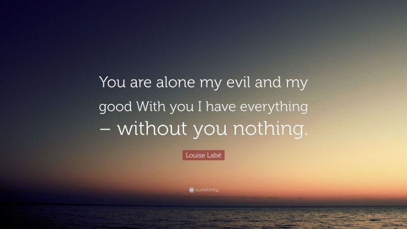 Louise Labé Quote: “You are alone my evil and my good With you I have everything – without you nothing.”