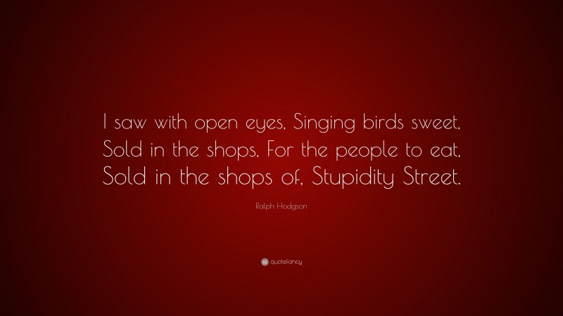 Ralph Hodgson Quote: “I saw with open eyes, Singing birds sweet, Sold in the shops, For the people to eat, Sold in the shops of, Stupidity Street.”