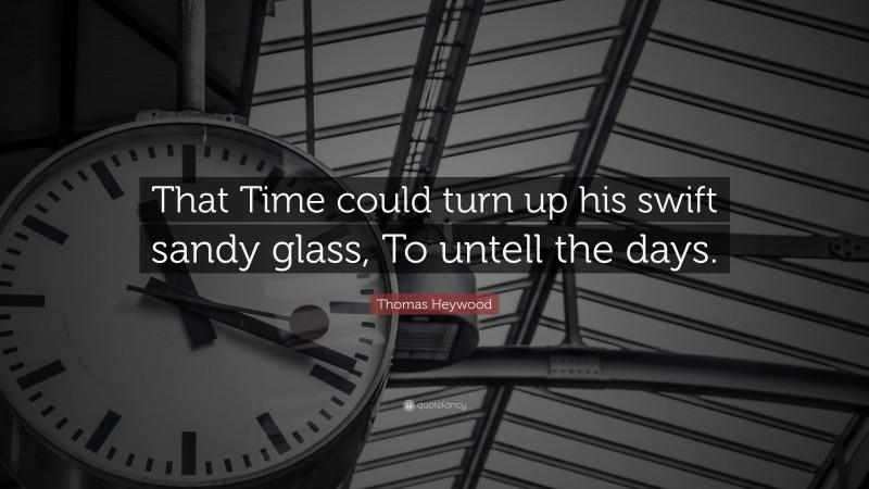 Thomas Heywood Quote: “That Time could turn up his swift sandy glass, To untell the days.”
