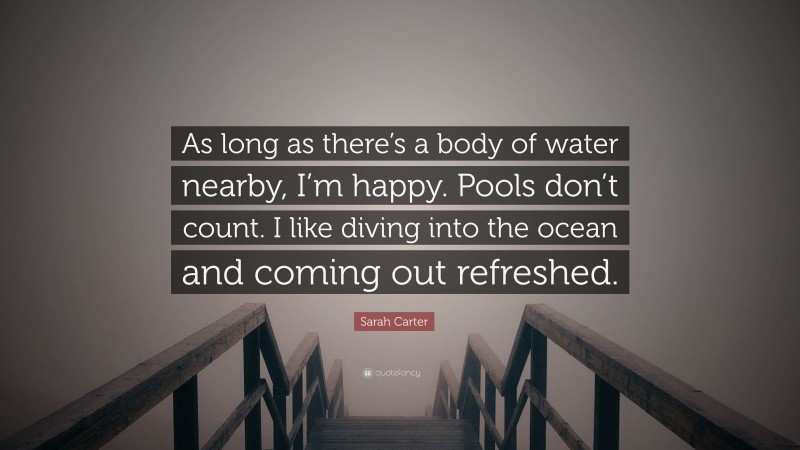Sarah Carter Quote: “As long as there’s a body of water nearby, I’m happy. Pools don’t count. I like diving into the ocean and coming out refreshed.”