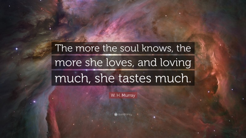 W. H. Murray Quote: “The more the soul knows, the more she loves, and loving much, she tastes much.”