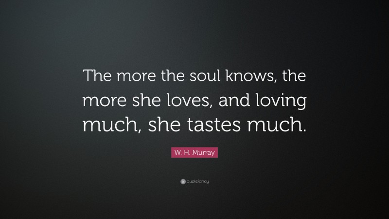 W. H. Murray Quote: “The more the soul knows, the more she loves, and loving much, she tastes much.”