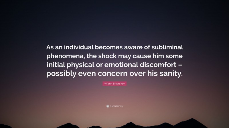 Wilson Bryan Key Quote: “As an individual becomes aware of subliminal phenomena, the shock may cause him some initial physical or emotional discomfort – possibly even concern over his sanity.”
