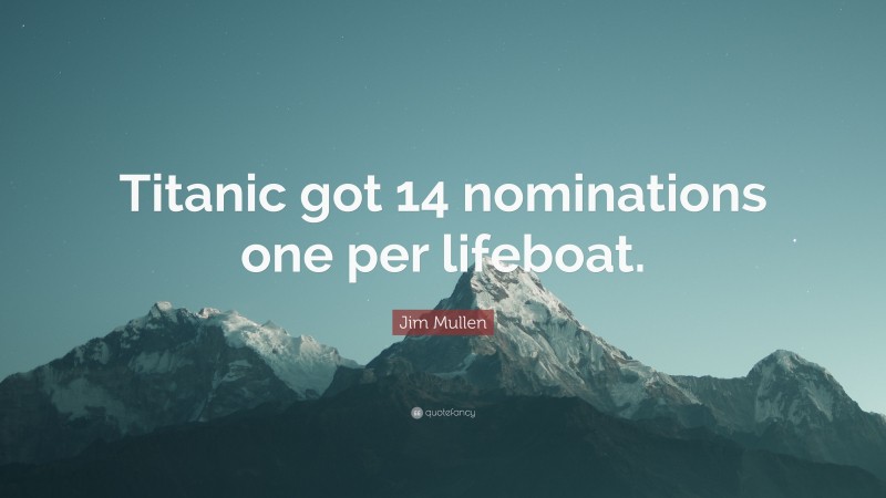 Jim Mullen Quote: “Titanic got 14 nominations one per lifeboat.”
