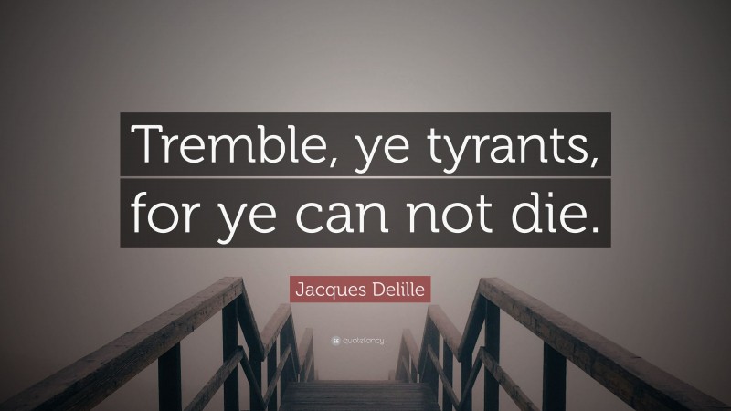 Jacques Delille Quote: “Tremble, ye tyrants, for ye can not die.”