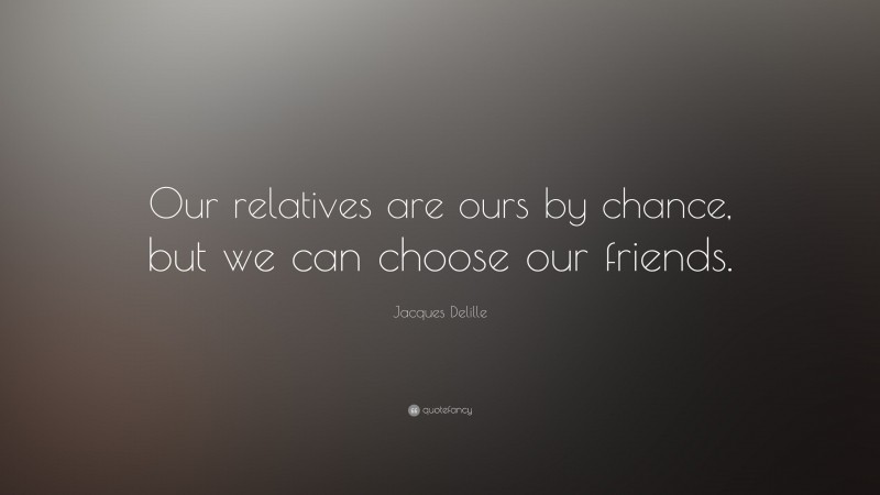 Jacques Delille Quote: “Our relatives are ours by chance, but we can choose our friends.”