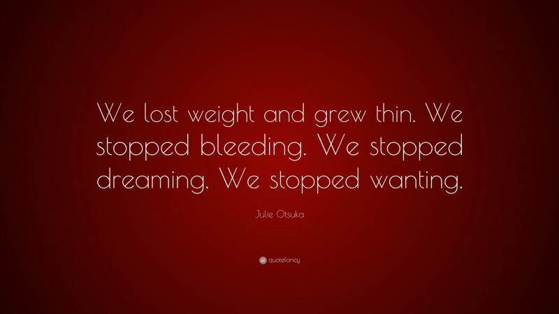 Julie Otsuka Quote: “We lost weight and grew thin. We stopped bleeding. We stopped dreaming. We stopped wanting.”