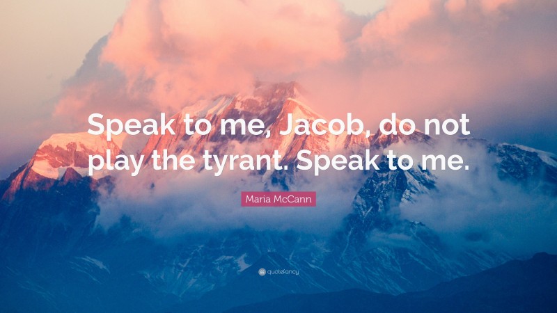 Maria McCann Quote: “Speak to me, Jacob, do not play the tyrant. Speak to me.”