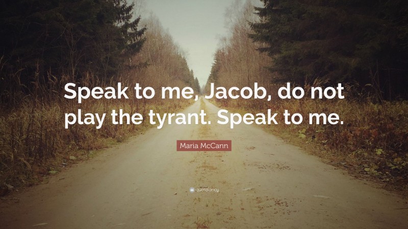 Maria McCann Quote: “Speak to me, Jacob, do not play the tyrant. Speak to me.”