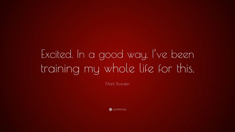 Mark Bowden Quote: “Excited. In a good way. I’ve been training my whole life for this.”