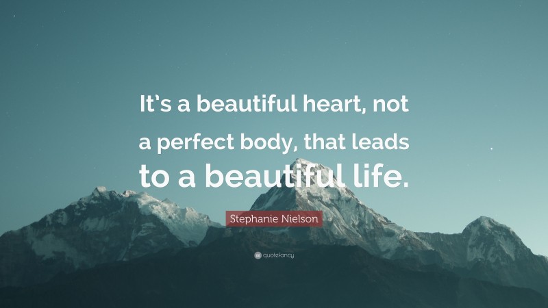 Stephanie Nielson Quote: “It’s a beautiful heart, not a perfect body, that leads to a beautiful life.”