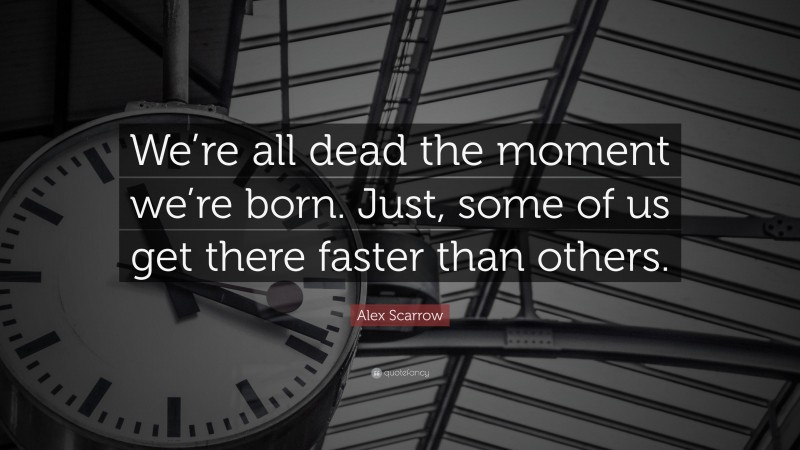Alex Scarrow Quote: “We’re all dead the moment we’re born. Just, some of us get there faster than others.”
