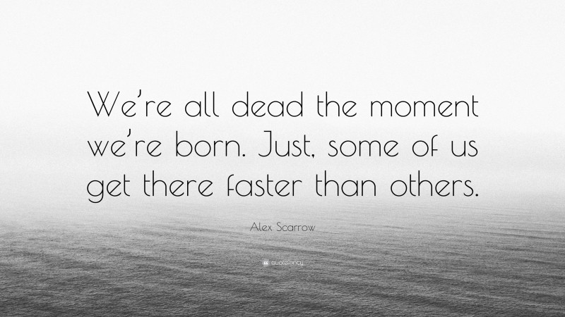 Alex Scarrow Quote: “We’re all dead the moment we’re born. Just, some of us get there faster than others.”