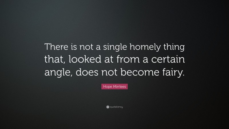 Hope Mirrlees Quote: “There is not a single homely thing that, looked at from a certain angle, does not become fairy.”