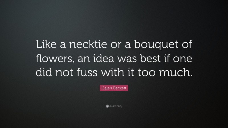 Galen Beckett Quote: “Like a necktie or a bouquet of flowers, an idea was best if one did not fuss with it too much.”