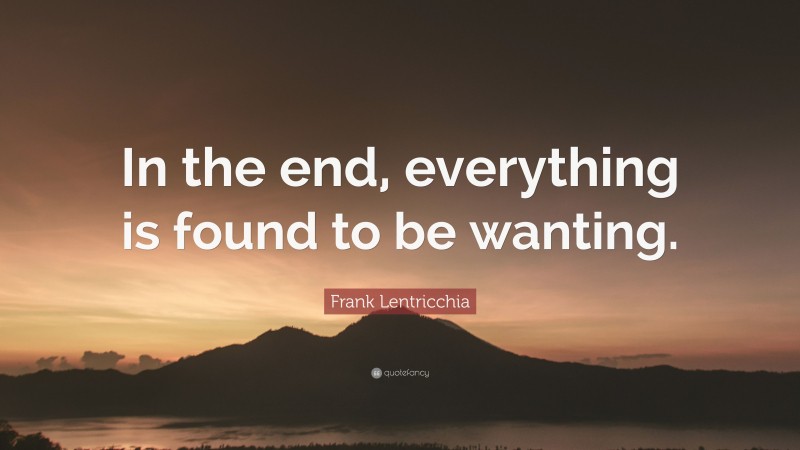 Frank Lentricchia Quote: “In the end, everything is found to be wanting.”