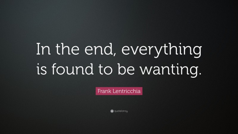 Frank Lentricchia Quote: “In the end, everything is found to be wanting.”