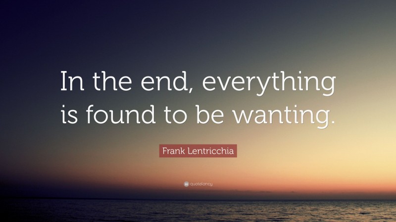 Frank Lentricchia Quote: “In the end, everything is found to be wanting.”