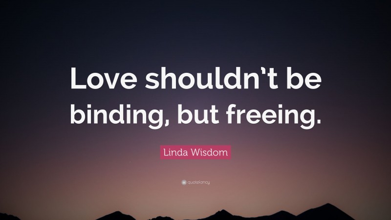 Linda Wisdom Quote: “Love shouldn’t be binding, but freeing.”