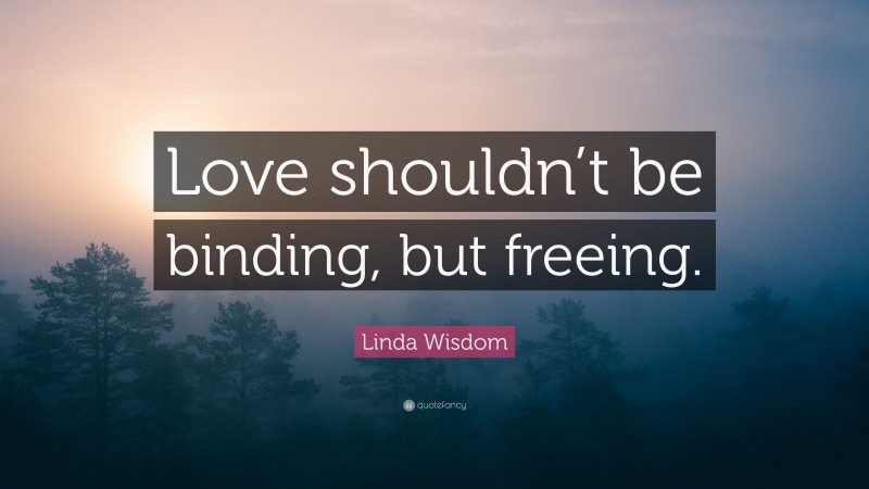Linda Wisdom Quote: “Love shouldn’t be binding, but freeing.”
