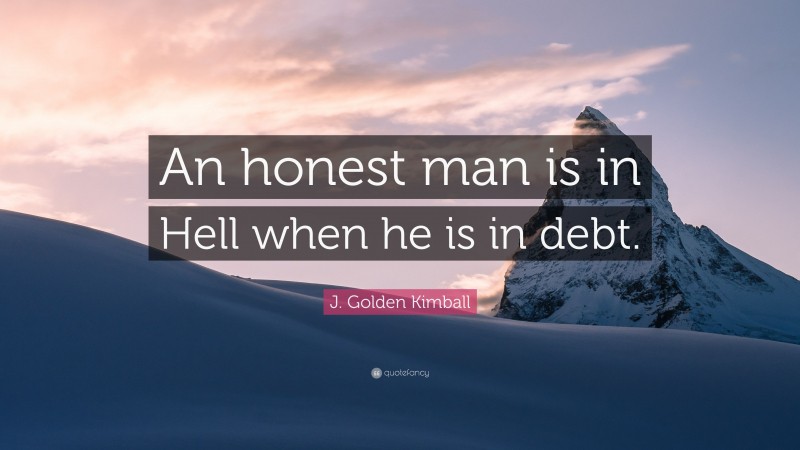 J. Golden Kimball Quote: “An honest man is in Hell when he is in debt.”
