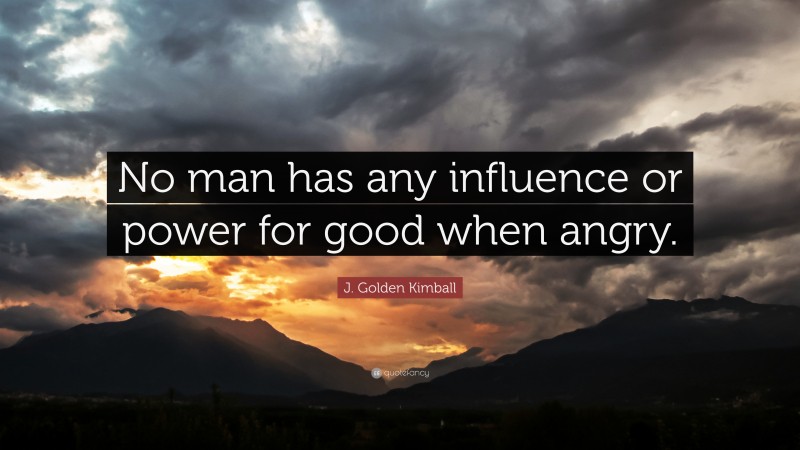 J. Golden Kimball Quote: “No man has any influence or power for good when angry.”