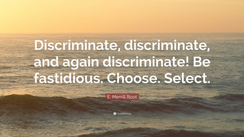 E. Merrill Root Quote: “Discriminate, discriminate, and again discriminate! Be fastidious. Choose. Select.”