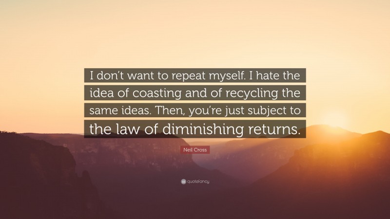 Neil Cross Quote: “I don’t want to repeat myself. I hate the idea of coasting and of recycling the same ideas. Then, you’re just subject to the law of diminishing returns.”